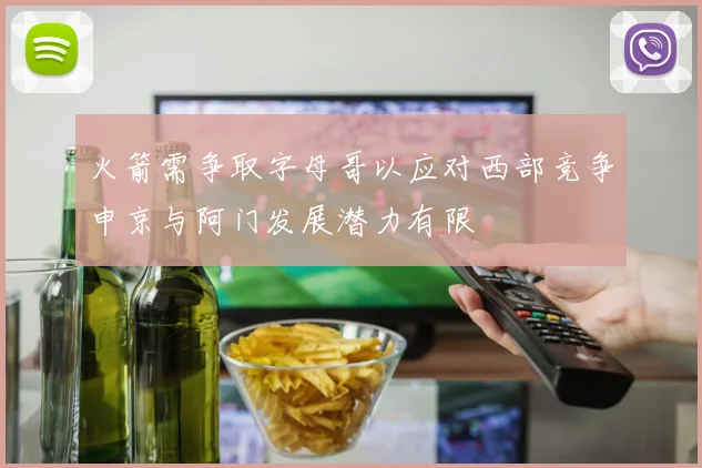 火箭需争取字母哥以应对西部竞争申京与阿门发展潜力有限