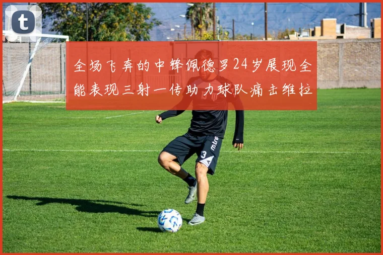 全场飞奔的中锋佩德罗24岁展现全能表现三射一传助力球队痛击维拉