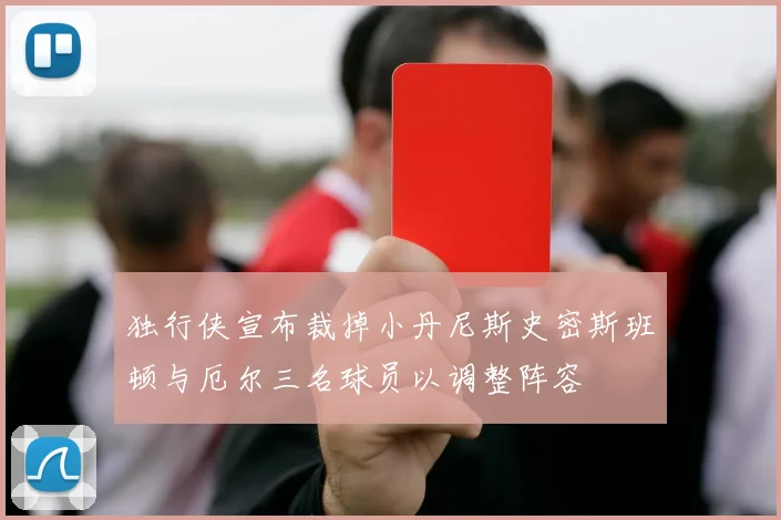 独行侠宣布裁掉小丹尼斯史密斯班顿与厄尔三名球员以调整阵容