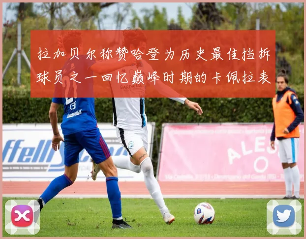 拉加贝尔称赞哈登为历史最佳挡拆球员之一回忆巅峰时期的卡佩拉表现