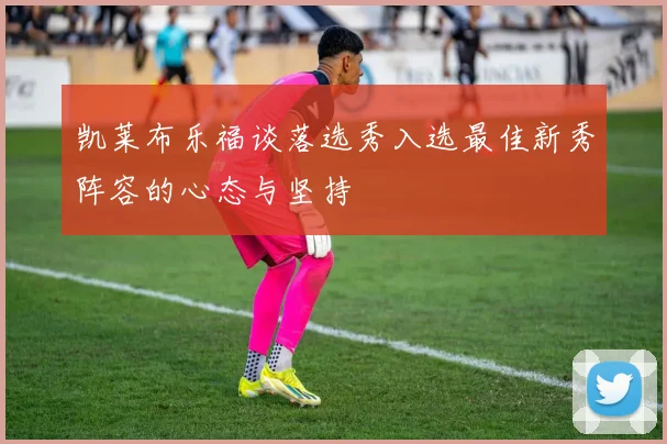 凯莱布乐福谈落选秀入选最佳新秀阵容的心态与坚持