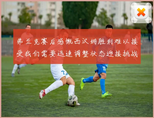 弗兰克赛后感慨西汉姆胜利难以接受我们需要迅速调整状态迎接挑战