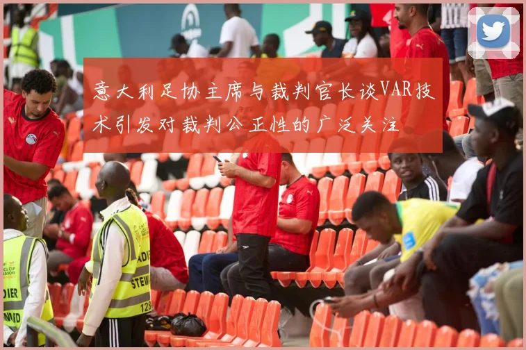 意大利足协主席与裁判官长谈VAR技术引发对裁判公正性的广泛关注