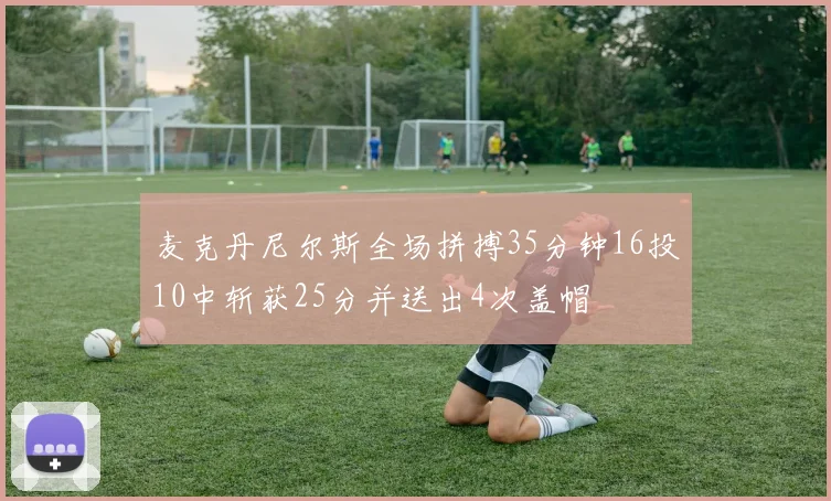 麦克丹尼尔斯全场拼搏35分钟16投10中斩获25分并送出4次盖帽