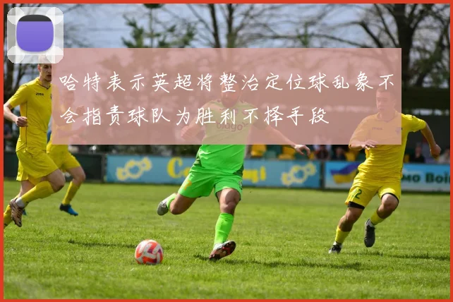 哈特表示英超将整治定位球乱象不会指责球队为胜利不择手段