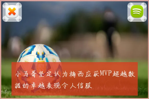 小马哥坚定认为梅西应获MVP超越数据的卓越表现令人信服