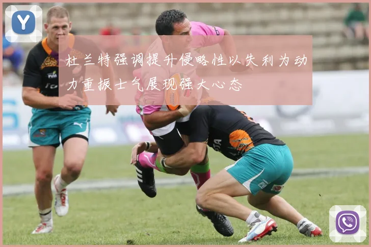 杜兰特强调提升侵略性以失利为动力重振士气展现强大心态
