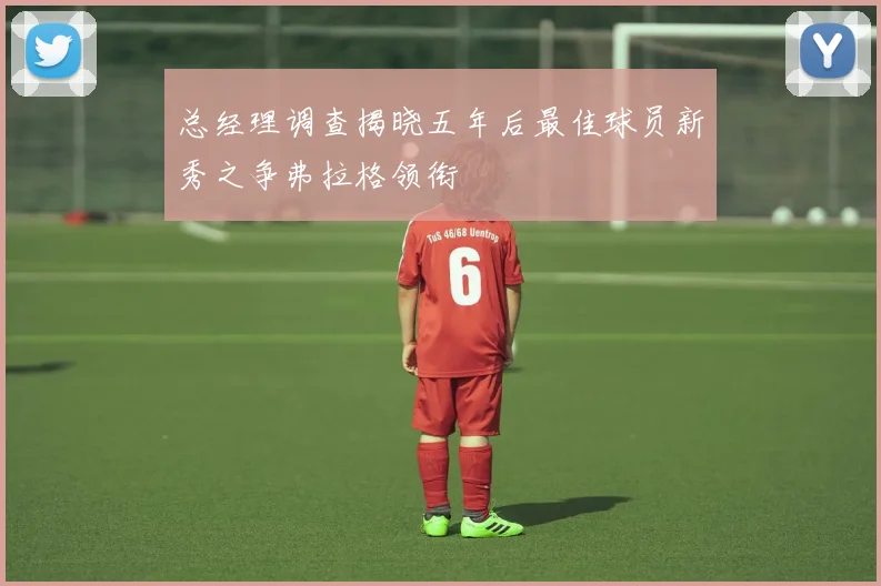 总经理调查揭晓五年后最佳球员新秀之争弗拉格领衔