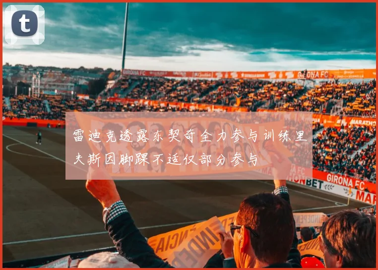 雷迪克透露东契奇全力参与训练里夫斯因脚踝不适仅部分参与