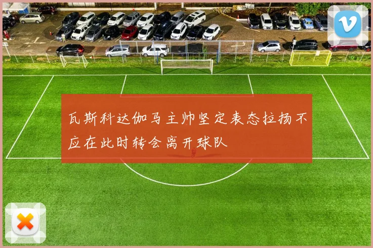 瓦斯科达伽马主帅坚定表态拉扬不应在此时转会离开球队