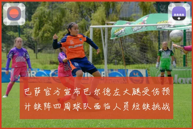 巴萨官方宣布巴尔德左大腿受伤预计缺阵四周球队面临人员短缺挑战