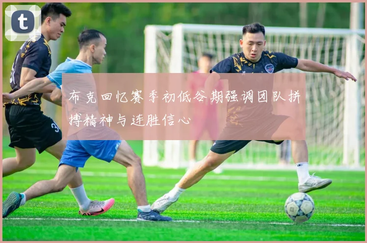 布克回忆赛季初低谷期强调团队拼搏精神与连胜信心
