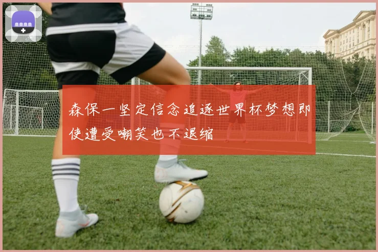 森保一坚定信念追逐世界杯梦想即使遭受嘲笑也不退缩