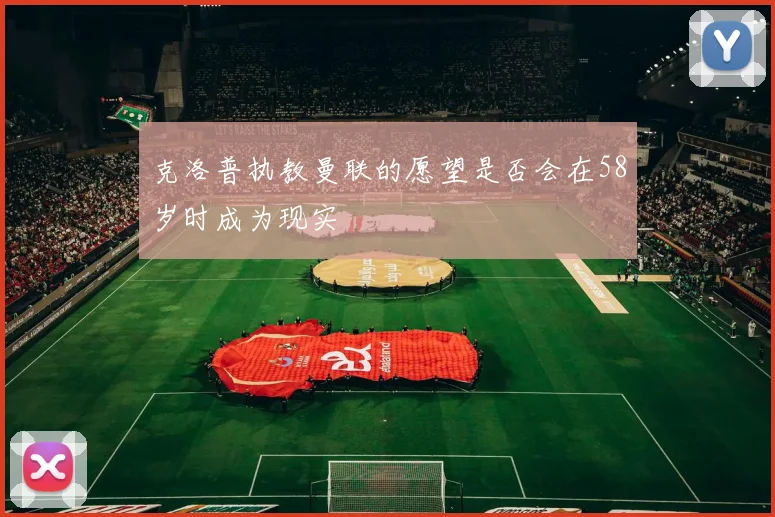 克洛普执教曼联的愿望是否会在58岁时成为现实