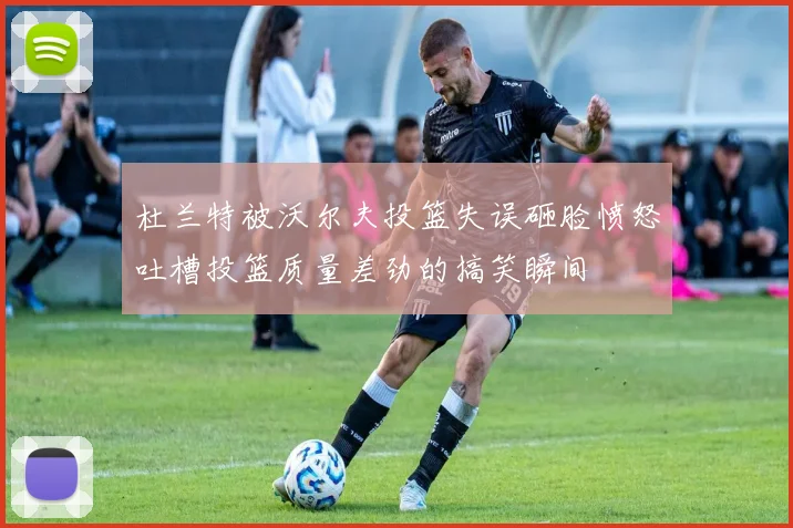 杜兰特被沃尔夫投篮失误砸脸愤怒吐槽投篮质量差劲的搞笑瞬间