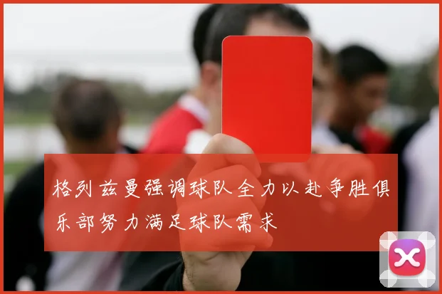 格列兹曼强调球队全力以赴争胜俱乐部努力满足球队需求