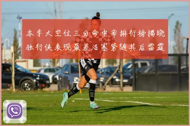 本季大空位三分命中率排行榜揭晓独行侠表现最差活塞紧随其后雷霆排名第九