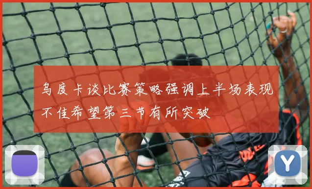 乌度卡谈比赛策略强调上半场表现不佳希望第三节有所突破