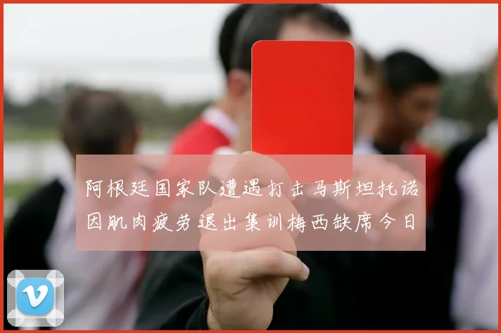 阿根廷国家队遭遇打击马斯坦托诺因肌肉疲劳退出集训梅西缺席今日比赛