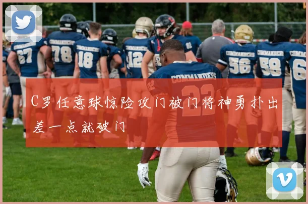 C罗任意球惊险攻门被门将神勇扑出差一点就破门