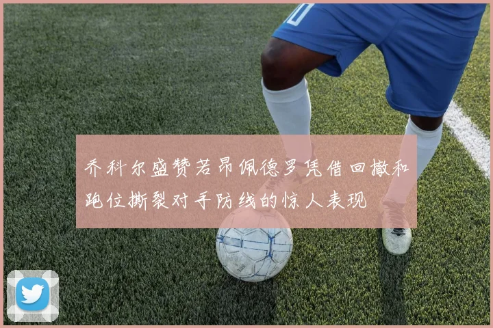 乔科尔盛赞若昂佩德罗凭借回撤和跑位撕裂对手防线的惊人表现