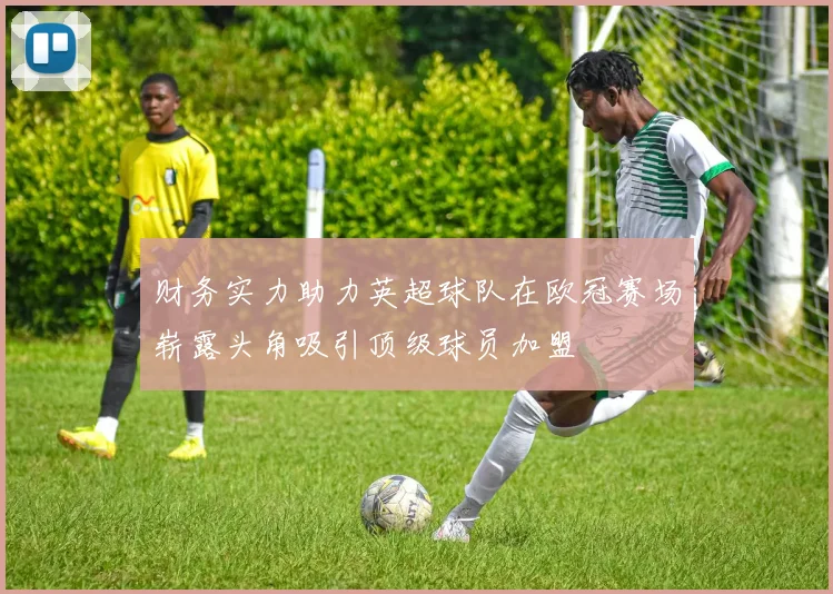 财务实力助力英超球队在欧冠赛场崭露头角吸引顶级球员加盟