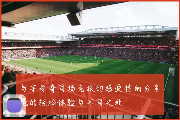 与字母哥同场竞技的感受特纳分享他的轻松体验与不同之处