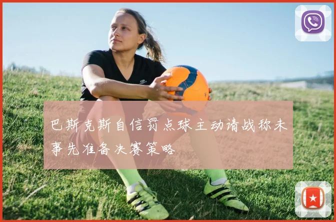 巴斯克斯自信罚点球主动请战称未事先准备决赛策略