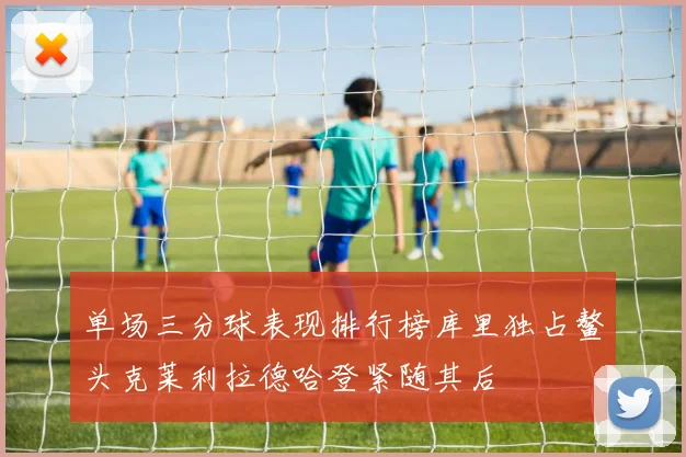单场三分球表现排行榜库里独占鳌头克莱利拉德哈登紧随其后