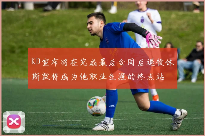 KD宣布将在完成最后合同后退役休斯敦将成为他职业生涯的终点站