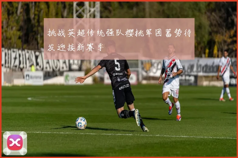 挑战英超传统强队樱桃军团蓄势待发迎接新赛季