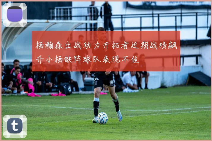 杨瀚森出战助力开拓者近期战绩飙升小杨缺阵球队表现不佳