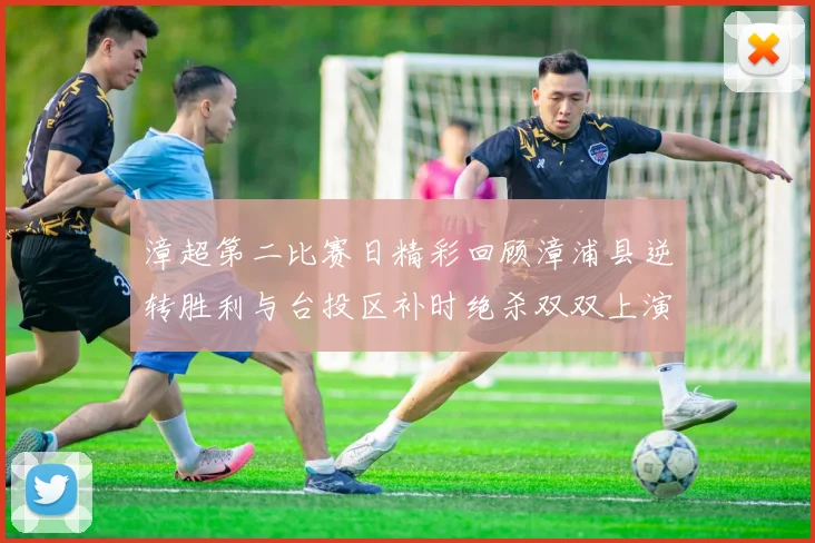 漳超第二比赛日精彩回顾漳浦县逆转胜利与台投区补时绝杀双双上演