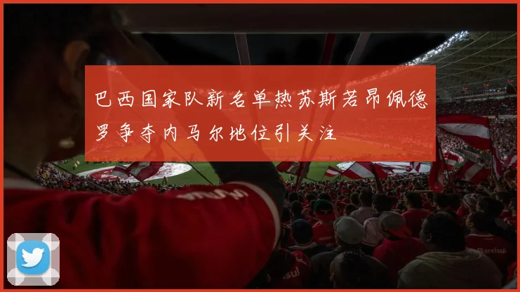 巴西国家队新名单热苏斯若昂佩德罗争夺内马尔地位引关注