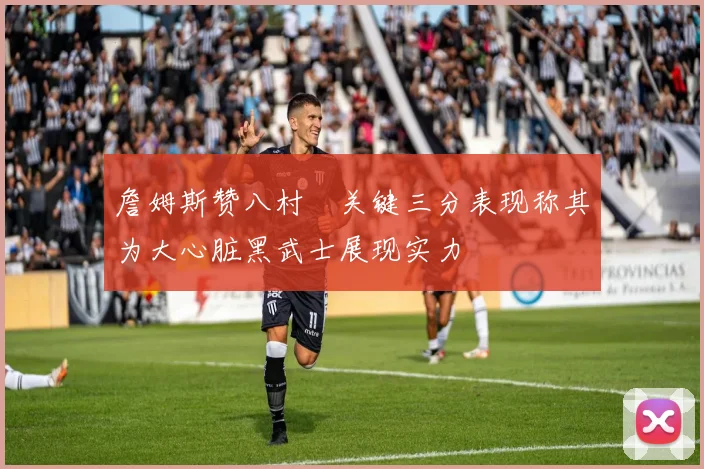 詹姆斯赞八村塁关键三分表现称其为大心脏黑武士展现实力