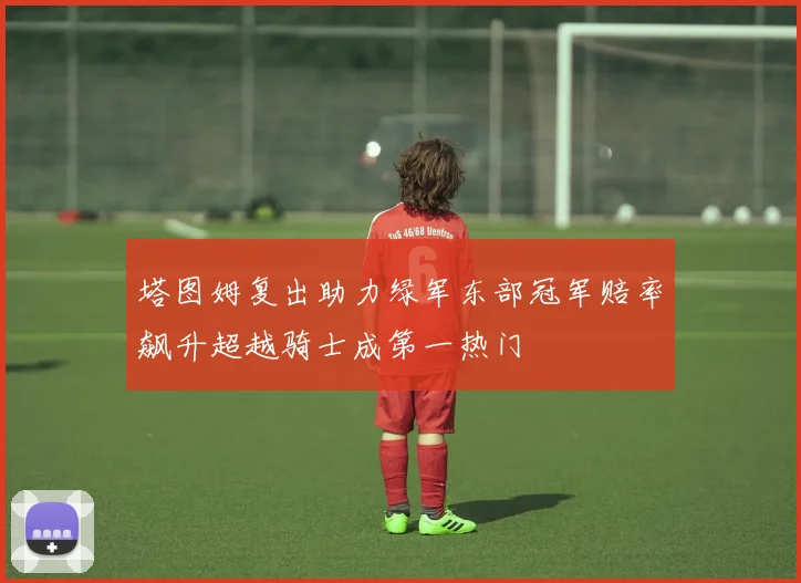 塔图姆复出助力绿军东部冠军赔率飙升超越骑士成第一热门