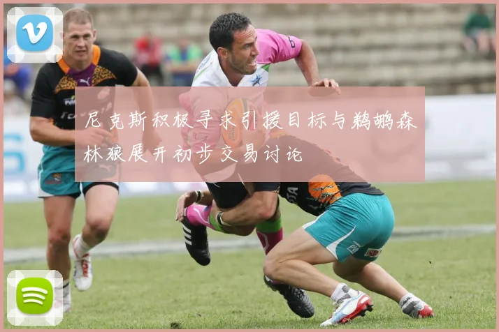 尼克斯积极寻求引援目标与鹈鹕森林狼展开初步交易讨论