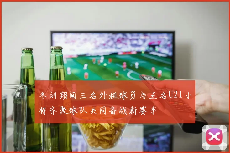 冬训期间三名外租球员与五名U21小将齐聚球队共同备战新赛季