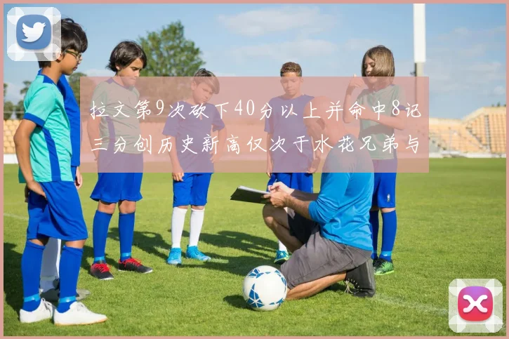 拉文第9次砍下40分以上并命中8记三分创历史新高仅次于水花兄弟与表演者