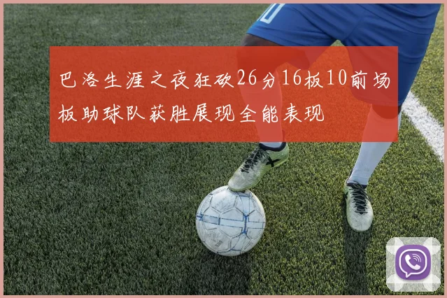 巴洛生涯之夜狂砍26分16板10前场板助球队获胜展现全能表现