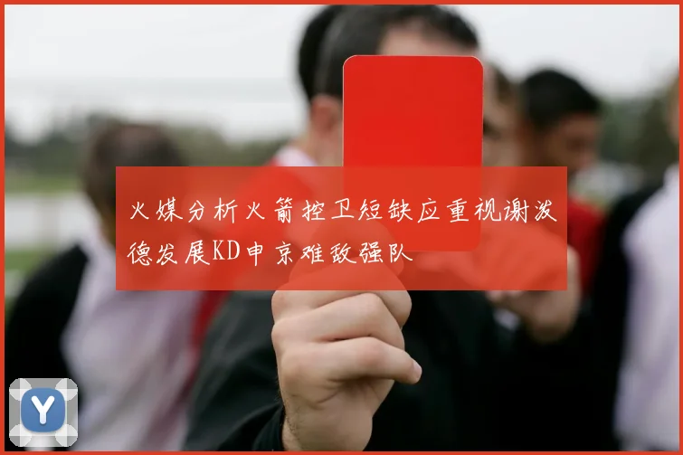 火媒分析火箭控卫短缺应重视谢泼德发展KD申京难敌强队
