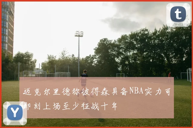 迈克尔里德称彼得森具备NBA实力可即刻上场至少征战十年