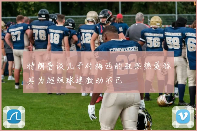 特朗普谈儿子对梅西的狂热热爱称其为超级球迷激动不已