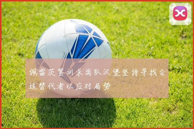 佩雷茨罢训求离队汉堡坚持寻找合适替代者以应对局势