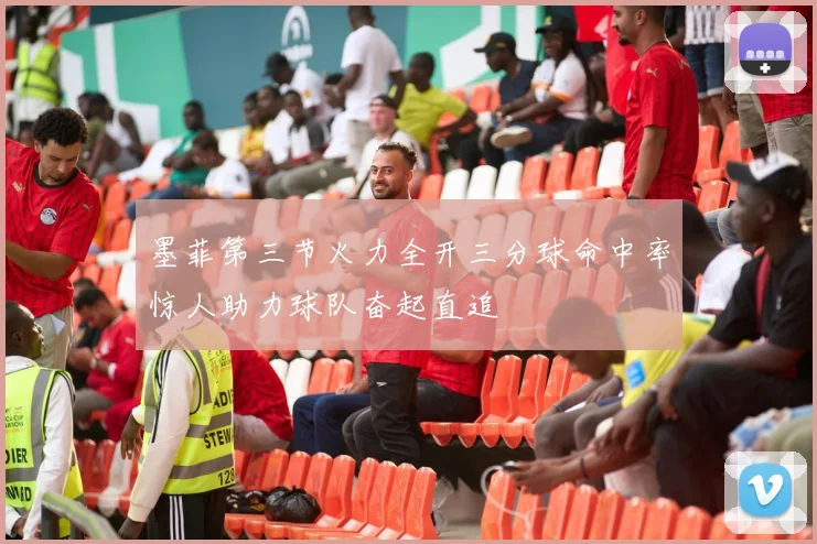 墨菲第三节火力全开三分球命中率惊人助力球队奋起直追