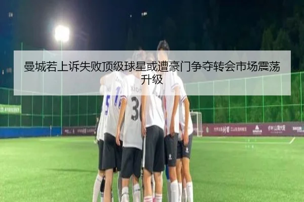 曼城若上诉失败顶级球星或遭豪门争夺转会市场震荡升级（HaoBo）